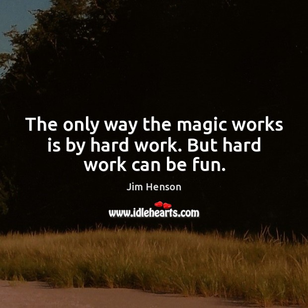 The only way the magic works is by hard work. But hard work can be fun. Jim Henson Picture Quote