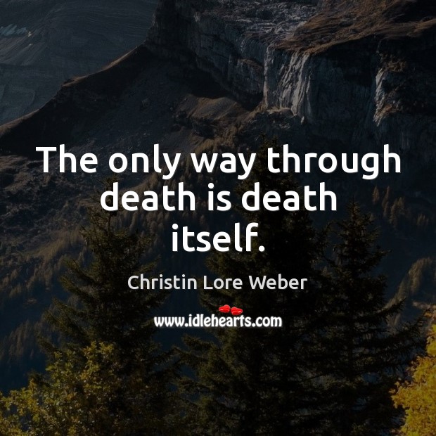 The only way through death is death itself. Christin Lore Weber Picture Quote