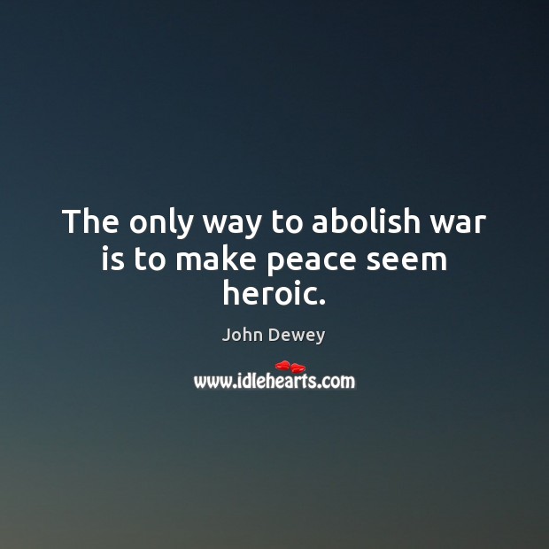 The only way to abolish war is to make peace seem heroic. John Dewey Picture Quote