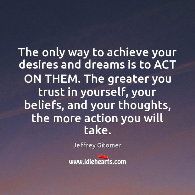 The only way to achieve your desires and dreams is to ACT Jeffrey Gitomer Picture Quote