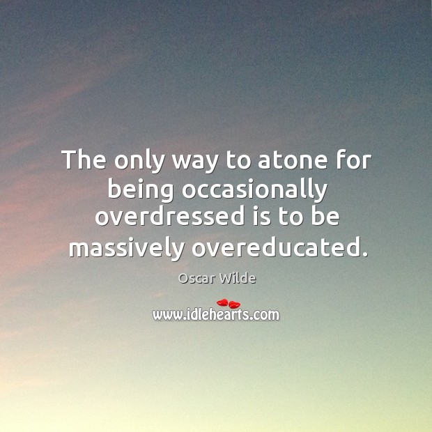 The only way to atone for being occasionally overdressed is to be massively overeducated. Image