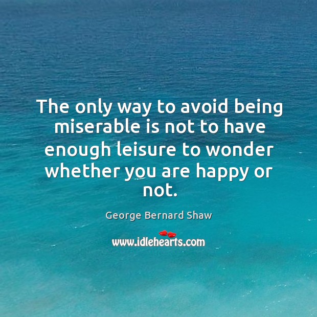 The only way to avoid being miserable is not to have enough leisure to wonder whether you are happy or not. Image