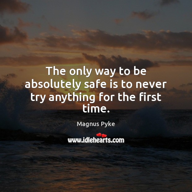 The only way to be absolutely safe is to never try anything for the first time. Magnus Pyke Picture Quote