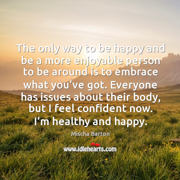 The only way to be happy and be a more enjoyable person to be around is to embrace what you’ve got. Image