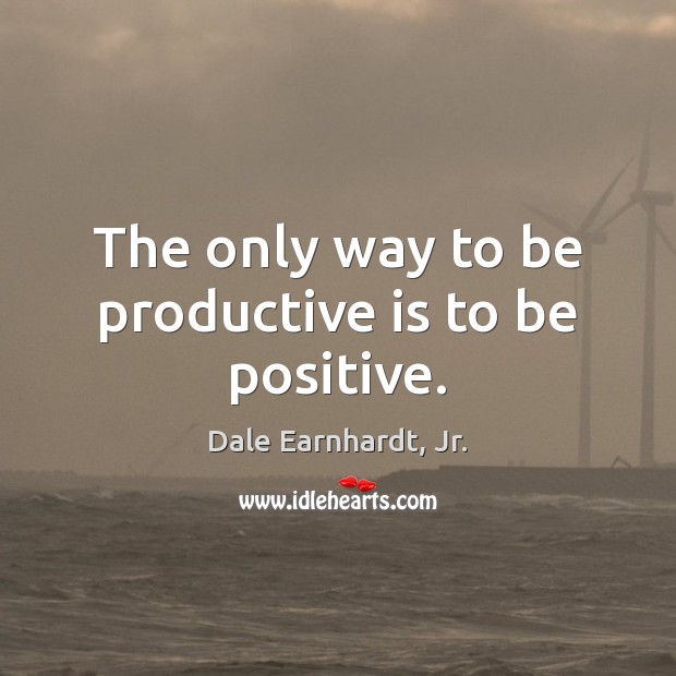 The only way to be productive is to be positive. Dale Earnhardt, Jr. Picture Quote