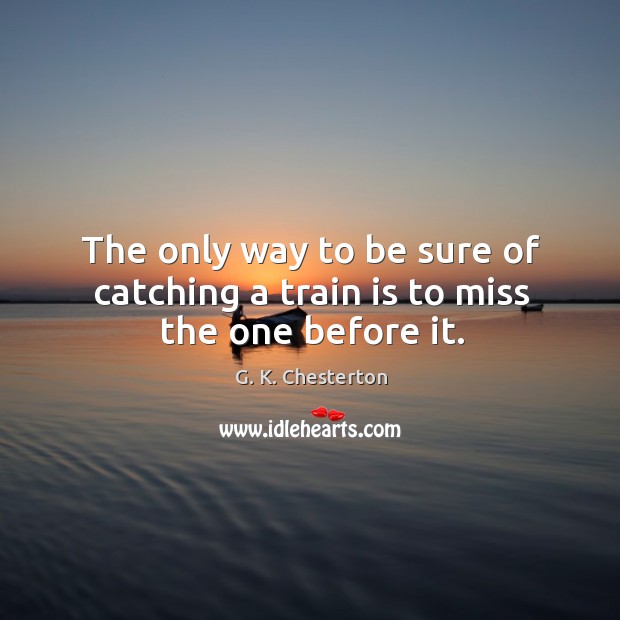 The only way to be sure of catching a train is to miss the one before it. G. K. Chesterton Picture Quote
