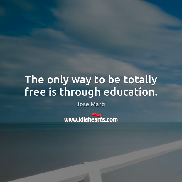 The only way to be totally free is through education. Jose Marti Picture Quote