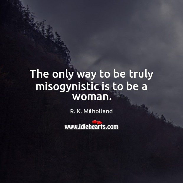 The only way to be truly misogynistic is to be a woman. R. K. Milholland Picture Quote