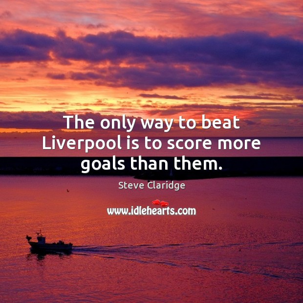 The only way to beat Liverpool is to score more goals than them. Steve Claridge Picture Quote