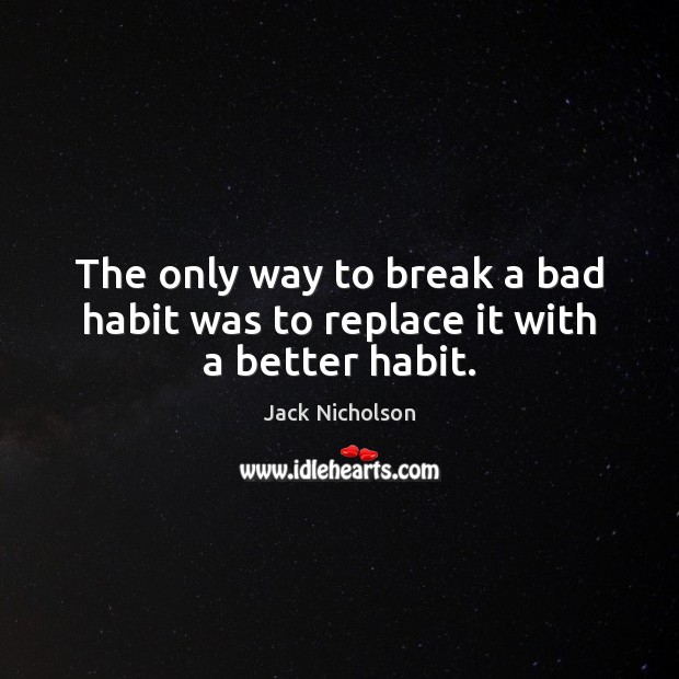 The only way to break a bad habit was to replace it with a better habit. Jack Nicholson Picture Quote