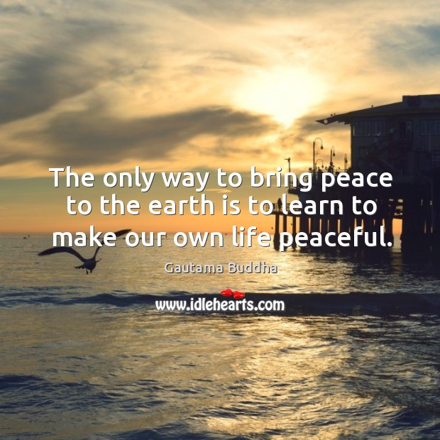 The only way to bring peace to the earth is to learn to make our own life peaceful. Gautama Buddha Picture Quote