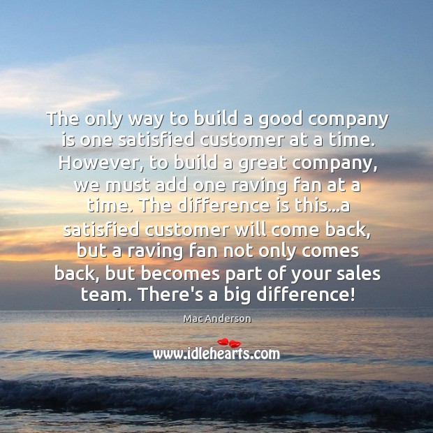 The only way to build a good company is one satisfied customer Mac Anderson Picture Quote