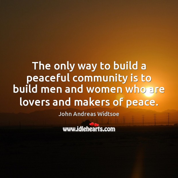 The only way to build a peaceful community is to build men John Andreas Widtsoe Picture Quote