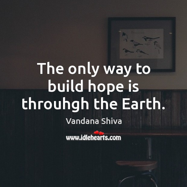 The only way to build hope is throuhgh the Earth. Vandana Shiva Picture Quote