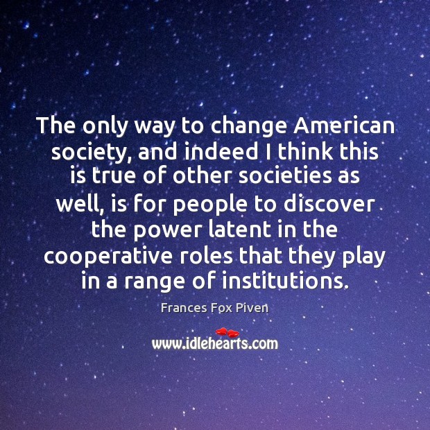 The only way to change American society, and indeed I think this Frances Fox Piven Picture Quote