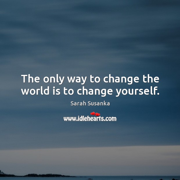 The only way to change the world is to change yourself. Image