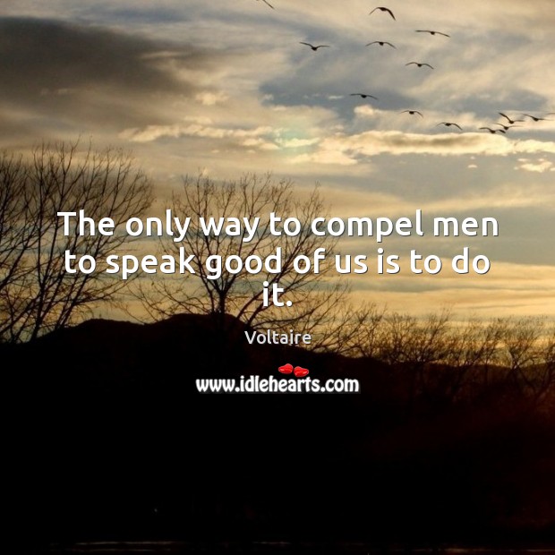 The only way to compel men to speak good of us is to do it. Voltaire Picture Quote