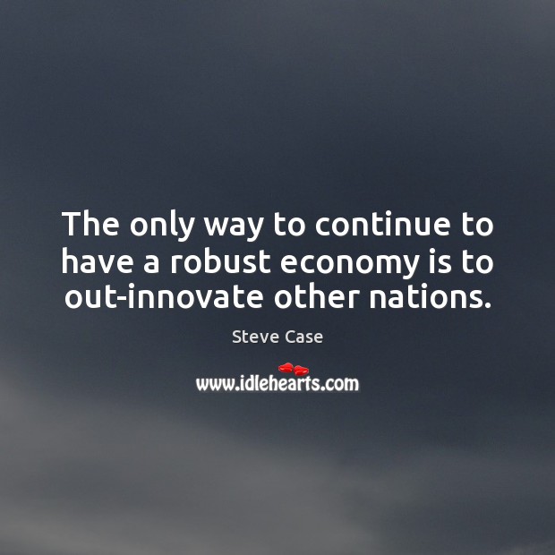 The only way to continue to have a robust economy is to out-innovate other nations. Steve Case Picture Quote
