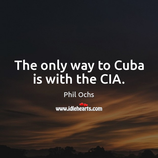 The only way to Cuba is with the CIA. Phil Ochs Picture Quote