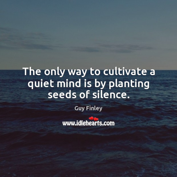 The only way to cultivate a quiet mind is by planting seeds of silence. Guy Finley Picture Quote