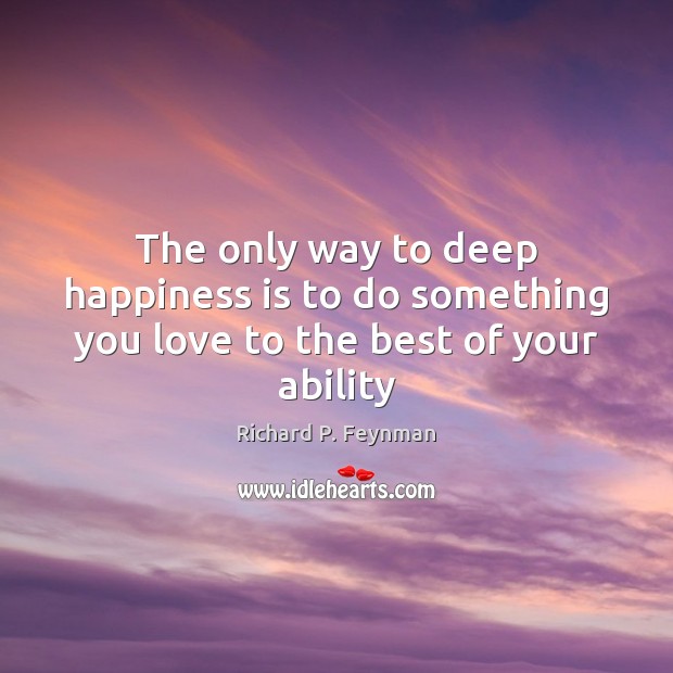 The only way to deep happiness is to do something you love to the best of your ability Richard P. Feynman Picture Quote