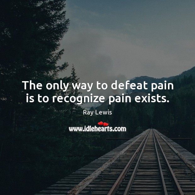 The only way to defeat pain is to recognize pain exists. Ray Lewis Picture Quote