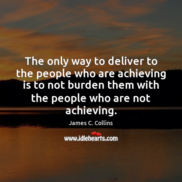 The only way to deliver to the people who are achieving is James C. Collins Picture Quote
