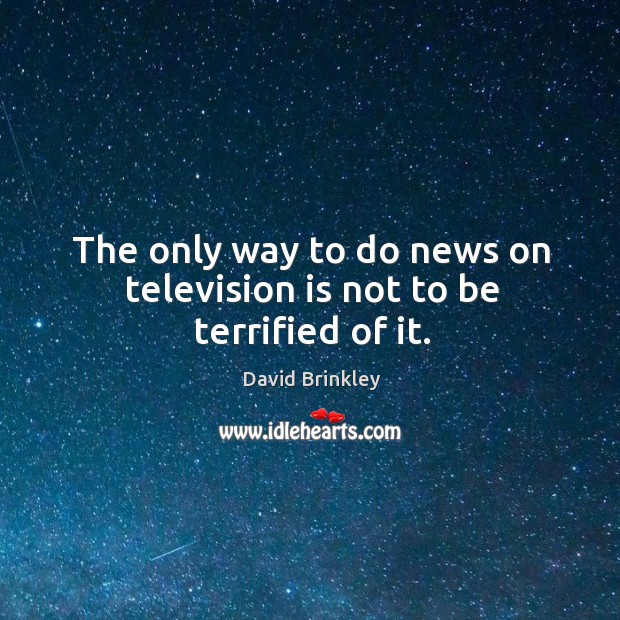 The only way to do news on television is not to be terrified of it. David Brinkley Picture Quote