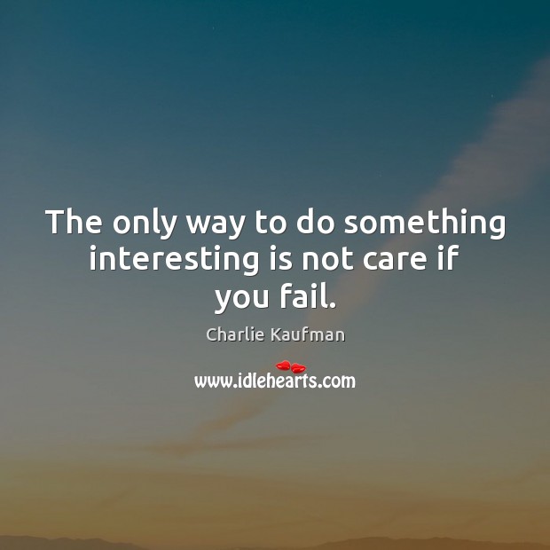 The only way to do something interesting is not care if you fail. Image