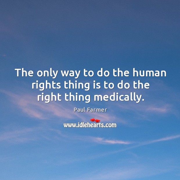 The only way to do the human rights thing is to do the right thing medically. Paul Farmer Picture Quote