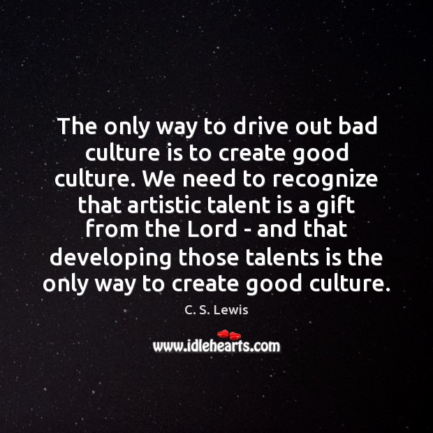 The only way to drive out bad culture is to create good C. S. Lewis Picture Quote