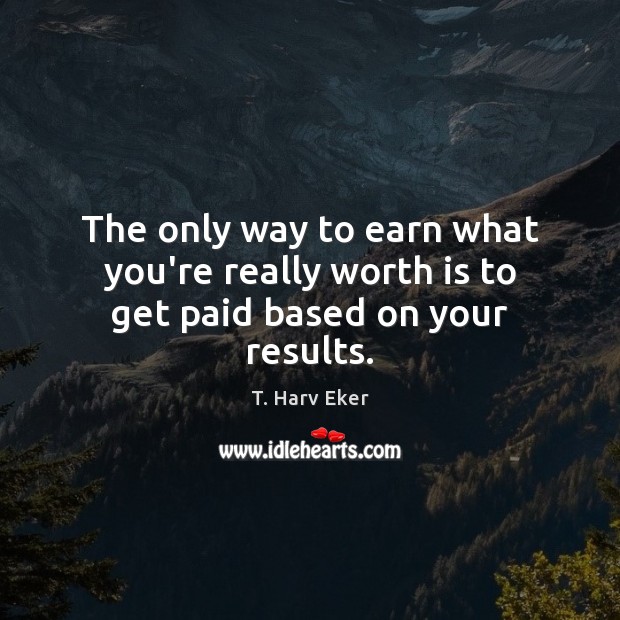 The only way to earn what you’re really worth is to get paid based on your results. T. Harv Eker Picture Quote
