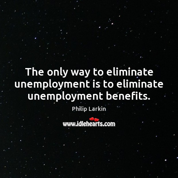 The only way to eliminate unemployment is to eliminate unemployment benefits. Unemployment Quotes Image