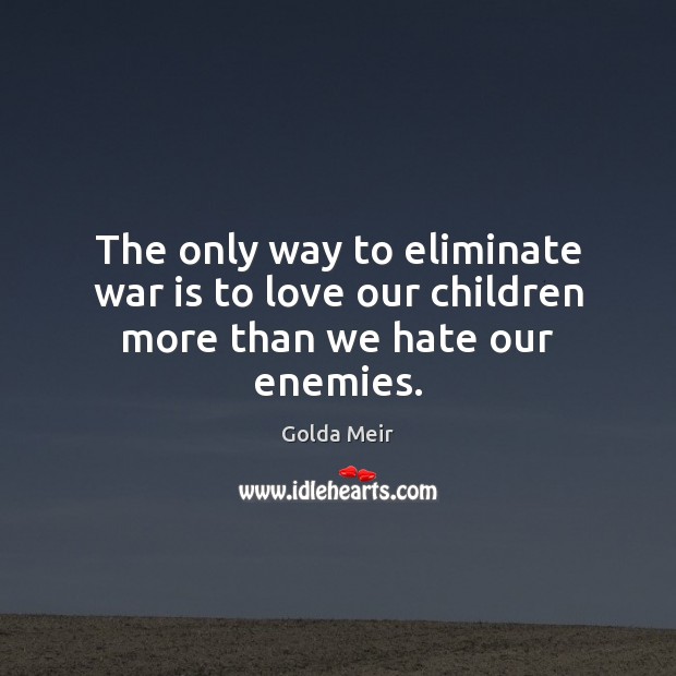 The only way to eliminate war is to love our children more than we hate our enemies. Golda Meir Picture Quote