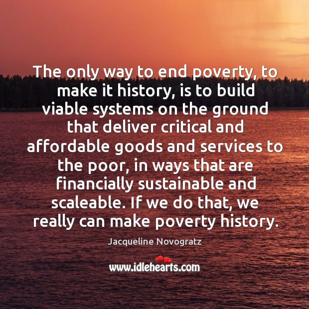 The only way to end poverty, to make it history, is to Jacqueline Novogratz Picture Quote