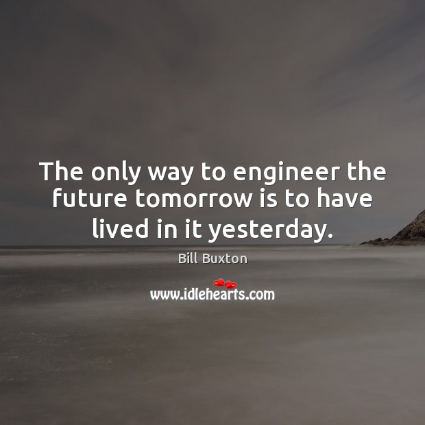 The only way to engineer the future tomorrow is to have lived in it yesterday. Bill Buxton Picture Quote