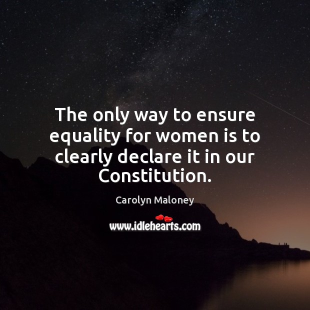 The only way to ensure equality for women is to clearly declare it in our Constitution. Carolyn Maloney Picture Quote