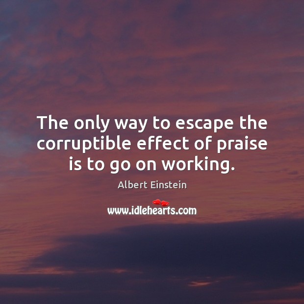 The only way to escape the corruptible effect of praise is to go on working. Image