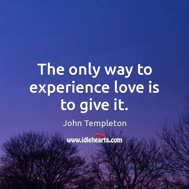 The only way to experience love is to give it. John Templeton Picture Quote