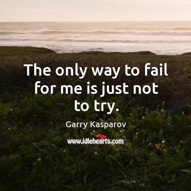 The only way to fail for me is just not to try. Garry Kasparov Picture Quote