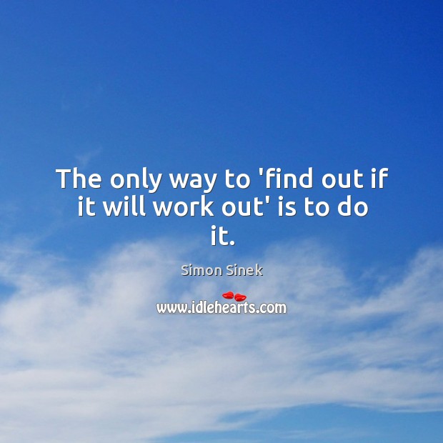 The only way to ‘find out if it will work out’ is to do it. Simon Sinek Picture Quote