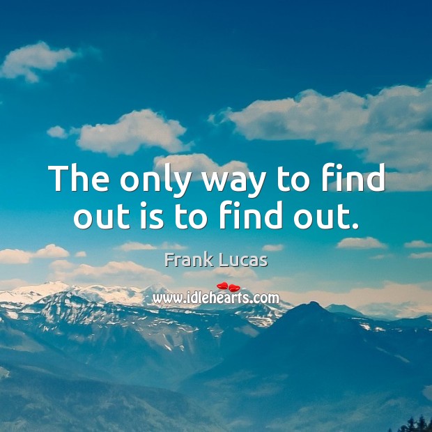 The only way to find out is to find out. Frank Lucas Picture Quote