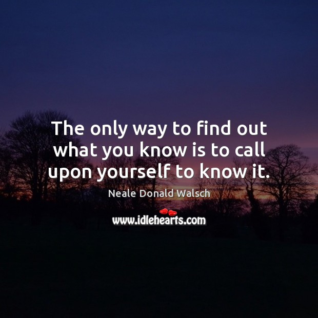 The only way to find out what you know is to call upon yourself to know it. Neale Donald Walsch Picture Quote