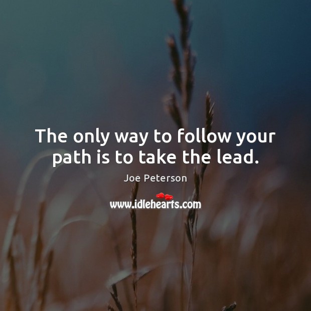 The only way to follow your path is to take the lead. Joe Peterson Picture Quote
