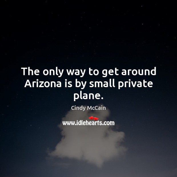 The only way to get around Arizona is by small private plane. Cindy McCain Picture Quote