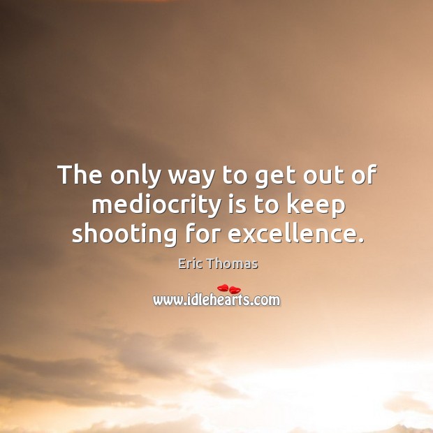 The only way to get out of mediocrity is to keep shooting for excellence. Eric Thomas Picture Quote