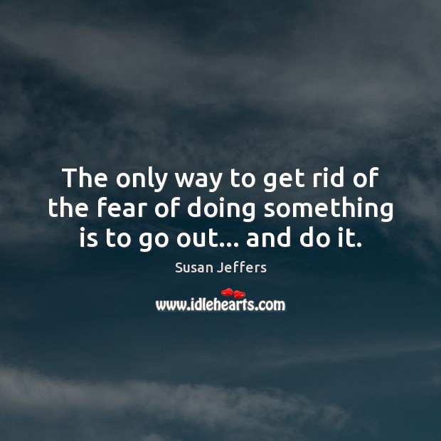 The only way to get rid of the fear of doing something is to go out… and do it. Susan Jeffers Picture Quote