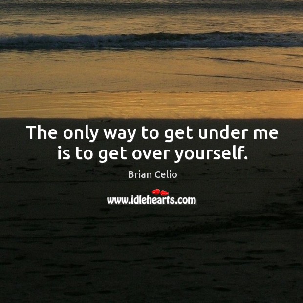 The only way to get under me is to get over yourself. Brian Celio Picture Quote