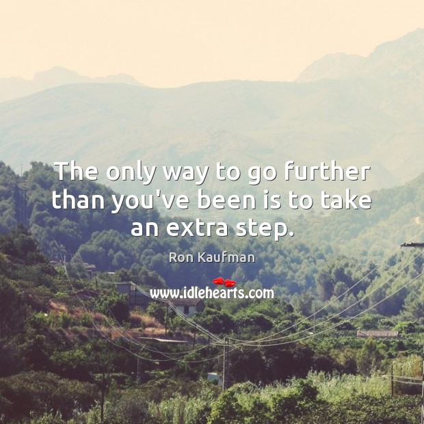 The only way to go further than you’ve been is to take an extra step. Ron Kaufman Picture Quote