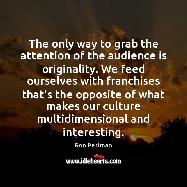 The only way to grab the attention of the audience is originality. Image